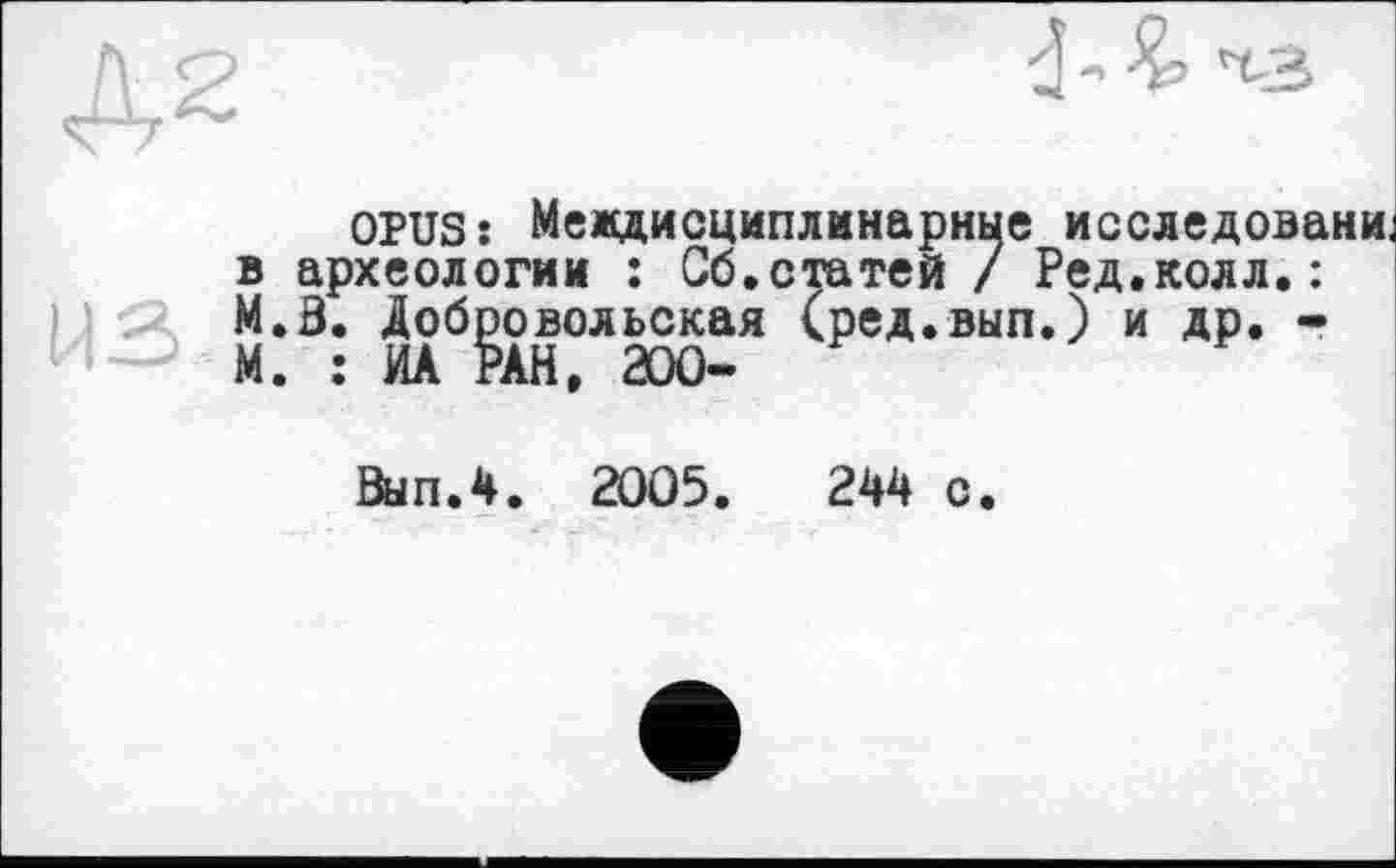 ﻿OPUS: Междисциплинарные исследованы в археологии : Сб.статей / Ред.колл.: M.Ô. Добровольская (ред.вып.) и др. -М. : ИА РАН, 200-
ВыпЛ. 2005. 2Н с.